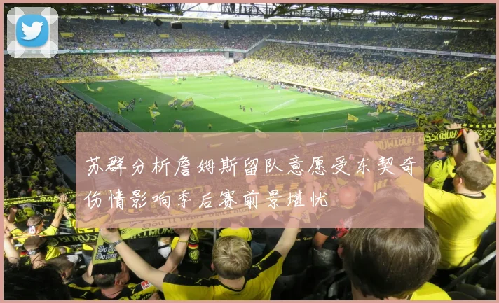 苏群分析詹姆斯留队意愿受东契奇伤情影响季后赛前景堪忧