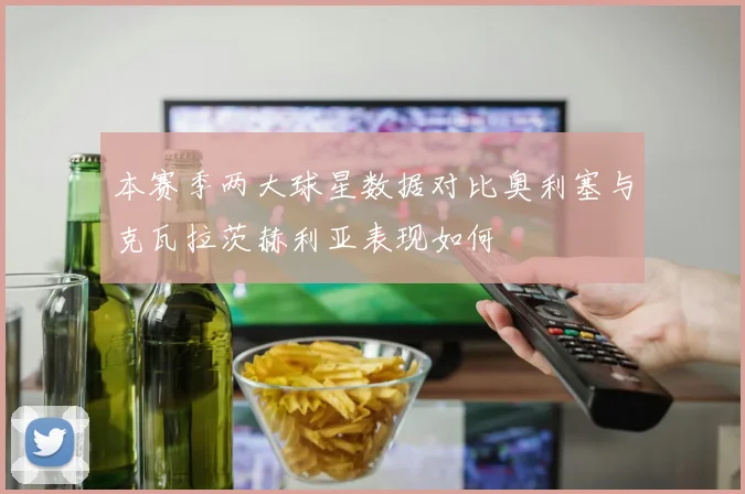 本赛季两大球星数据对比奥利塞与克瓦拉茨赫利亚表现如何