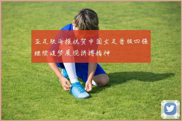 亚足联海报祝贺中国女足晋级四强继续追梦展现拼搏精神