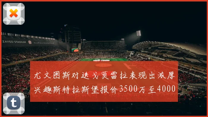 尤文图斯对迭戈莫雷拉表现出浓厚兴趣斯特拉斯堡报价3500万至4000万