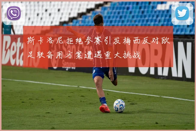 斯卡洛尼拒绝参赛引发梅西反对欧足联备用方案遭遇重大挑战