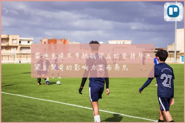 雷迪克谈末节挑战背后的坚持与决策东契奇的影响力显而易见