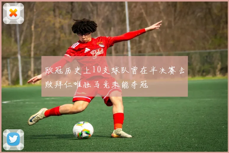 欧冠历史上10支球队曾在半决赛击败拜仁唯独马竞未能夺冠
