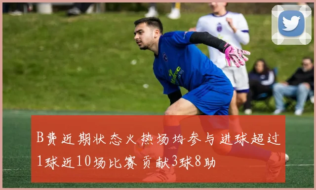 B费近期状态火热场均参与进球超过1球近10场比赛贡献3球8助