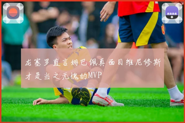 龙塞罗直言姆巴佩真面目维尼修斯才是当之无愧的MVP