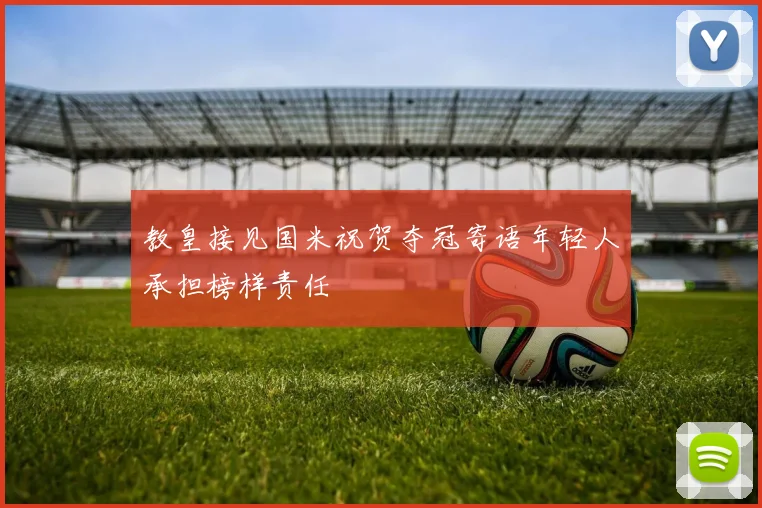 教皇接见国米祝贺夺冠寄语年轻人承担榜样责任