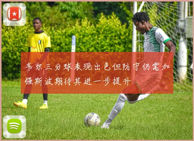韦尔三分球表现出色但防守仍需加强斯波期待其进一步提升