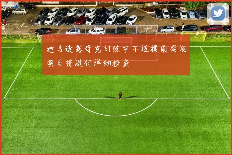 迪马透露奇克训练中不适提前离场明日将进行详细检查