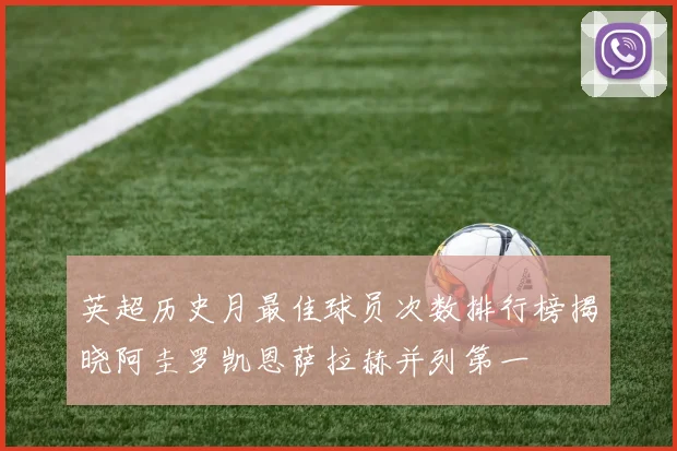 英超历史月最佳球员次数排行榜揭晓阿圭罗凯恩萨拉赫并列第一