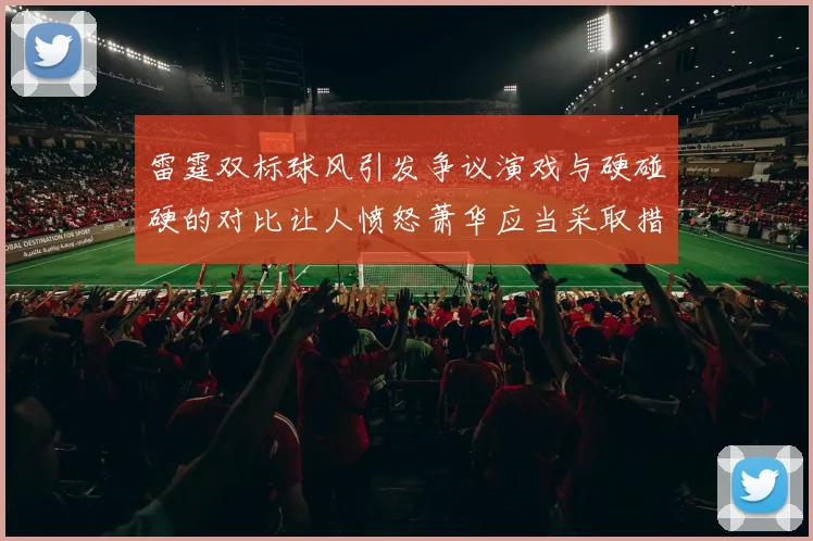雷霆双标球风引发争议演戏与硬碰硬的对比让人愤怒萧华应当采取措施