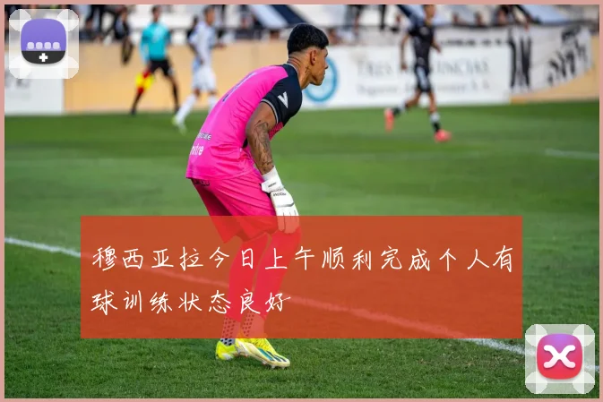 穆西亚拉今日上午顺利完成个人有球训练状态良好