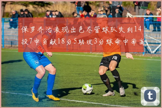 保罗乔治表现出色尽管球队失利14投7中贡献18分5助攻3分球命中率高达57