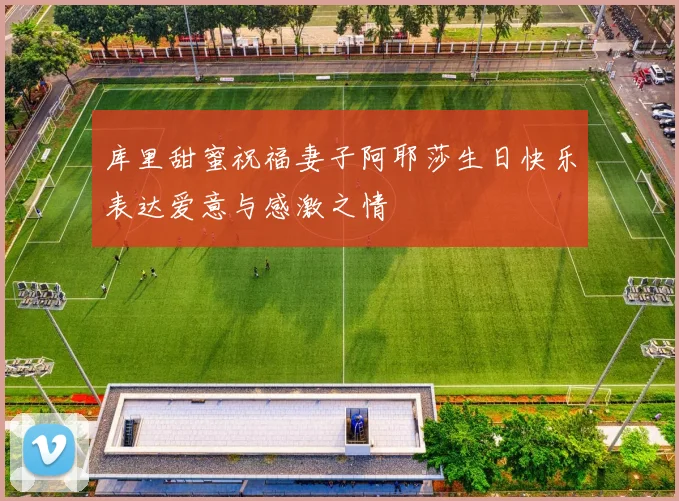 库里甜蜜祝福妻子阿耶莎生日快乐表达爱意与感激之情