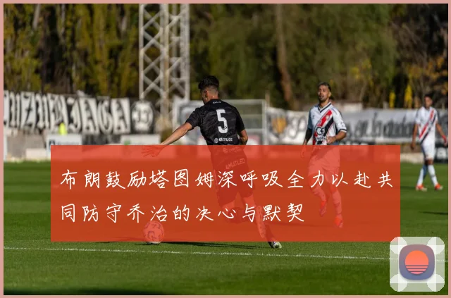 布朗鼓励塔图姆深呼吸全力以赴共同防守乔治的决心与默契