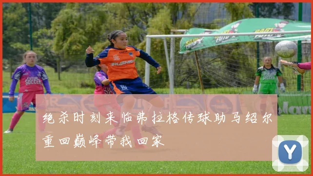 绝杀时刻来临弗拉格传球助马绍尔重回巅峰带我回家
