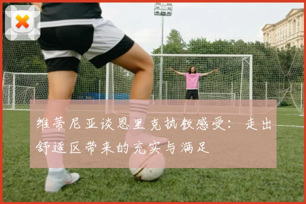 维蒂尼亚谈恩里克执教感受：走出舒适区带来的充实与满足