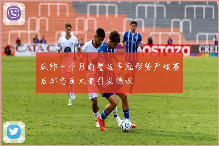 瓜帅一个月前警告争冠形势严峻赛后却态度大变引发热议