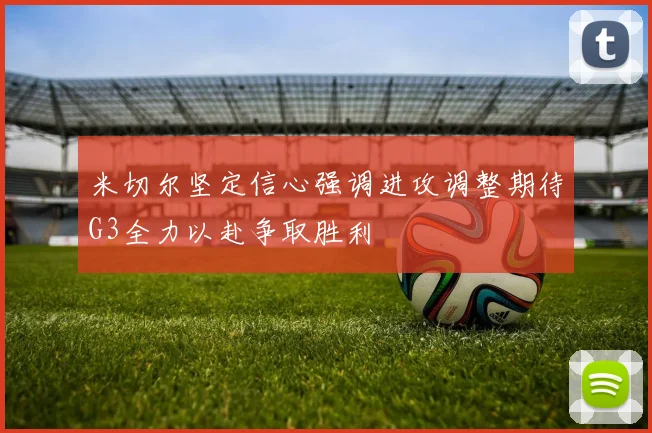 米切尔坚定信心强调进攻调整期待G3全力以赴争取胜利