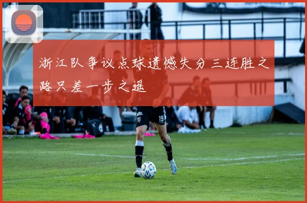 浙江队争议点球遗憾失分三连胜之路只差一步之遥