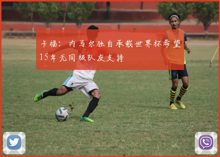 卡福：内马尔独自承载世界杯希望15年无同级队友支持