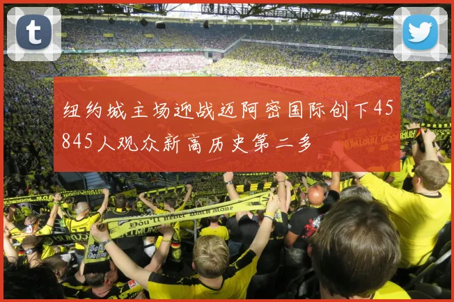 纽约城主场迎战迈阿密国际创下45845人观众新高历史第二多