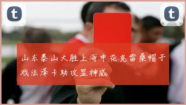 山东泰山大胜上海申花克雷桑帽子戏法泽卡助攻显神威