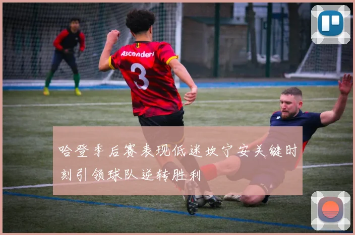 哈登季后赛表现低迷坎宁安关键时刻引领球队逆转胜利
