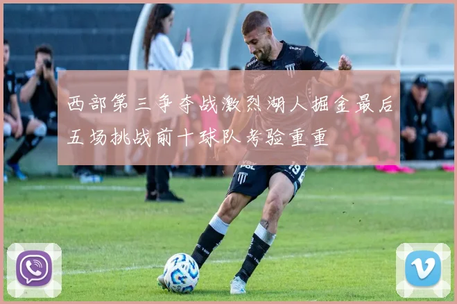 西部第三争夺战激烈湖人掘金最后五场挑战前十球队考验重重
