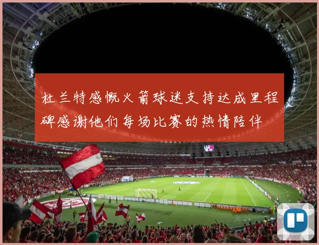 杜兰特感慨火箭球迷支持达成里程碑感谢他们每场比赛的热情陪伴