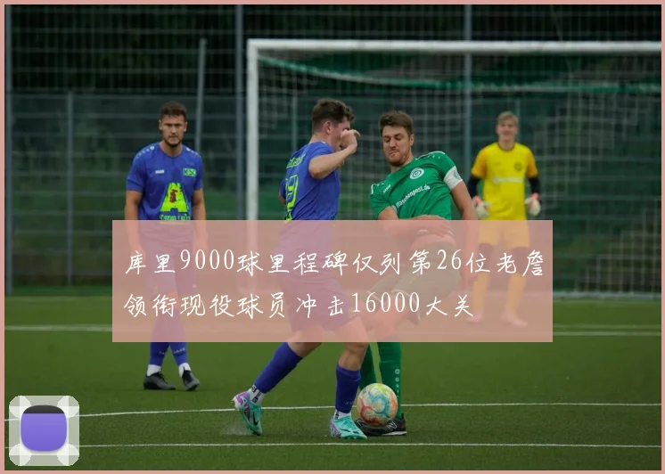 库里9000球里程碑仅列第26位老詹领衔现役球员冲击16000大关