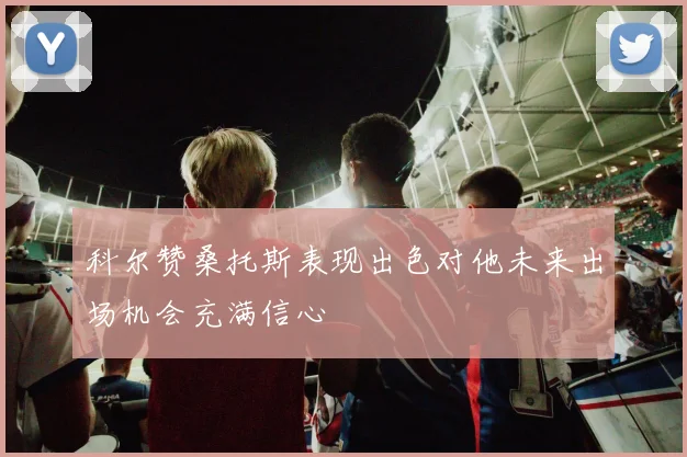 科尔赞桑托斯表现出色对他未来出场机会充满信心