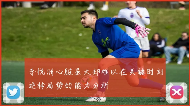 李悦洲心脏虽大却难以在关键时刻逆转局势的能力分析