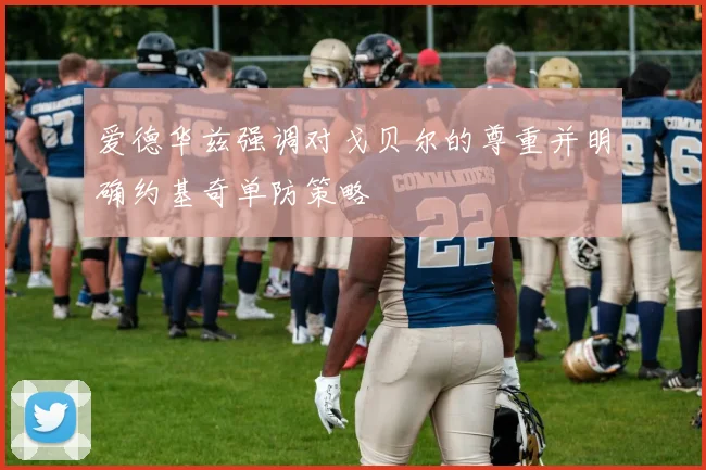 爱德华兹强调对戈贝尔的尊重并明确约基奇单防策略
