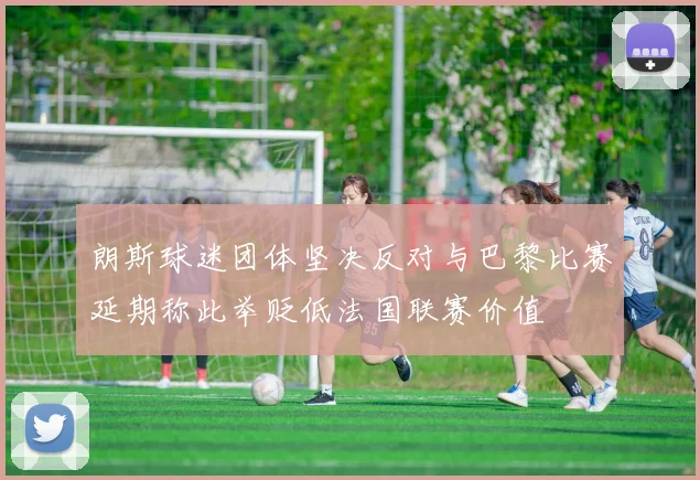 朗斯球迷团体坚决反对与巴黎比赛延期称此举贬低法国联赛价值