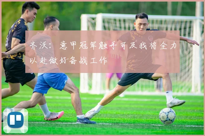 齐沃：意甲冠军触手可及我将全力以赴做好备战工作